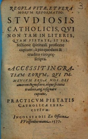 Regvla Vitae, Et Vera Morvm Reformatio : Stvdiosis Catholicis, Qvi Non Tam In Literis, Qvam In Pietate, Et Perfectione spirituali proficere cupiunt; à pio quodam & erudito viro prescripta