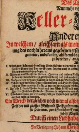 Der Zu allerley guten Geträncken treuhertzig-anweisende wohlerfahrne und Curiose Keller-Meister : aufgeführet In einem ganz neu heraus gegebenen ... und kurtz-verfaßtem, von Wein, Bier, Meth, Brandwein, und Essig handlendem Kunst-Buch, 2. Des Curieusen Nunmehr vollkommenen Keller-Meisters Anderer Theil, In welchem, gleichsam als in einem Supplemento und Ergäntzung des vorhin heraus gegebenen ersten Theils, allerley ersinnliche, sowol gemeine, unbekandte, als frembde und rare Geträncke recht und wohl zu bereiten, angewiesen werden : ... auch mit einem ordentlichen Register versehen