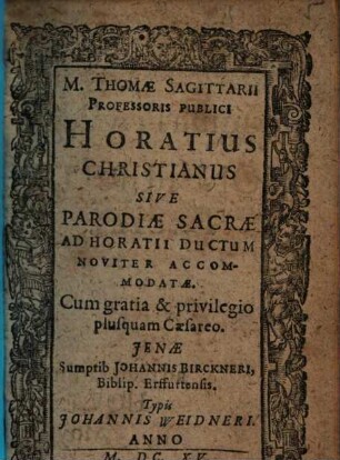 M. Thomae Sagittarii Professoris Publici Horatius Christianus Sive Parodiae Sacrae ad Horatii Ductum Noviter Accommodatae : Cum gratia & privilegio plusquam Caesareo