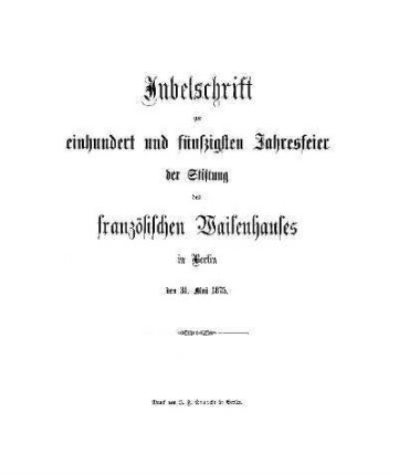 Jubelschrift zur einhundert und fünfzigsten Jahresfeier der Stiftung des französischen Waisenhauses in Berlin, den 31. Mai 1875