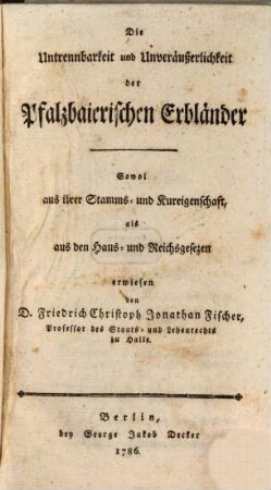 Die Untrennbarkeit und Unveräußerlichkeit der Pfalzbaierischen Erbländer : Sowol aus ihrer Stamms- und Kureigenschaft, als aus den Haus- und Reichsgesezen erwiesen