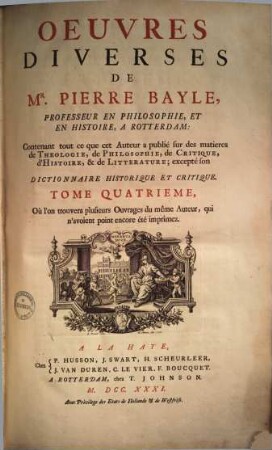 Oeuvres diverses de Mr. Pierre Bayle : contenant tout ce que cet Auteur a publié pendent sa vie, en Philosophie, en Critique, en Histoire, en Litterature &c. excepté son Dictionnaire Historique & Critique ; on y ajoute plusieurs Traitez & Pieces condiderables du même Auteur, qu'on a recouvrées depuis sa mort, Tome quatriéme