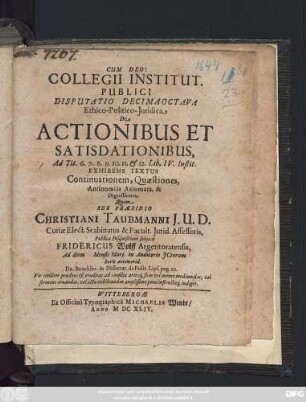 Collegii Institut. Publici Disputatio Decimaoctava Ethico-Politico-Iuridica De Actionibus Et Satisdationibus : Ad Tit. 6. 7. 8. 9. 10. 11. & 12. Lib. IV. Instit. Exhibens Textus Continuationem, Quaestiones, Antinomias Axiomata, & Digressiones