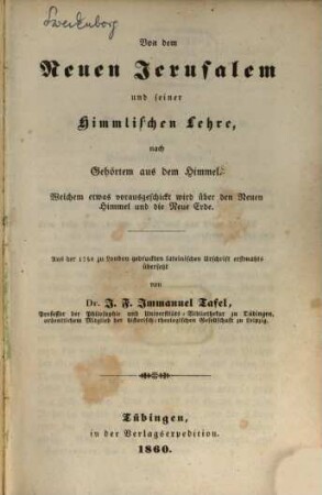 Von dem Neuen Jerusalem und seiner Himmlischen Lehre, nach Gehörtem aus dem Himmel : Welchem etwas vorausgeschickt wird über den Neuen Himmel und die Neue Erde ; Aus der 1758 zu London gedruckten lateinischen Urschrift erstmahls übersetzt von I. F. Immanuel Tafel