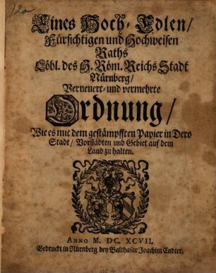 Eines Hoch-Edlen, Fürsüchtigen und Hochweisen Raths Löbl. das h. Röm. Reichs Stadt Nürnberg verneuert- und vermehrte Ordnung, Wie es mit dem gestämpfften Papier in dero Stadt, Vorstädten und Gebiet auf dem Land zu halten