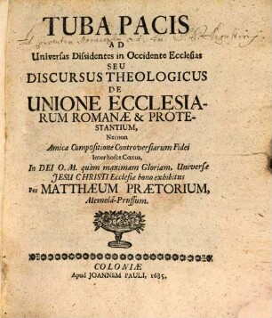 Tuba Pacis Ad Universas Dissidentes in Occidente Ecclesias Seu Discursus Theologicus De Unione Ecclesiarum Romanae & Protestantium : Necnon Amica Compositione Controversiarum Fidei Inter hosce Coetus, In Dei O. M. quam maximam Gloriam, Universae Jesu Christi Ecclesiae bono exhibitus