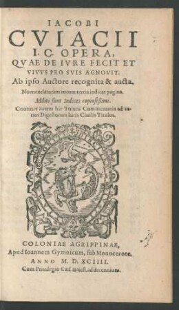 IACOBI || CVIACII || I.C. OPERA,|| QVAE DE IVRE FECIT ET || VIVVS PRO SVIS AGNOVIT.|| Ab ipso Auctore recognita & aucta.|| ... Additi sunt Indices copiosißimi.|| Continet autem hic Tomus Commentaria ad va-||rios Digestorum Iuris Ciuilis Titulos.||