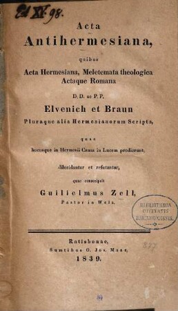 Acta Antihermesiana : quibus Acta Hermesiana ; meletemata theologica Actaque Romana D.D. ac P.P. Elvenich et Braun pluraque alia Hermesianorum Scripta quae hucusque in Hermesii causa in lucem prodierunt, dilucidantur et refutantur