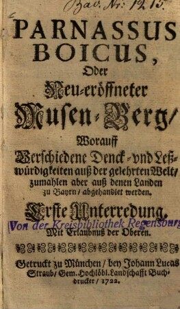 Parnassus Boicus oder neu-eröffneter Musen-Berg : worauff verschiedene Denck- und Leßwürdigkeiten auß der gelehrten Welt, zumahlen aber auß denen Landen zu Bayrn abgehandlet werden, 1=Bd. 1. (1722). - 96 S.