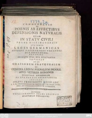 Commentatio De Poenis Ab Effectibvs Defensionis Natvralis Etiam In Statv Civili Probe Distingvendis : Qva Simvl Leges Germanicas Adversvs Facinorosos Vagantes Die Zigeuner etc. Extantes Aliaqve Ivra Hvc Spectantia Illvstrat Et Ad Orationem Inavgvralem De Genvina Legvm Poenalivm Indole Apvd Veteres Romanos Benevole Avdiendam Ea Qva Par Est Observantia Invitat Ivlivs Fridericvs Malblanc I. V. D. institvtionvm Imperialivm Prof. Pvbl. Ord. Et Collegii ICtorvm Assessor [P. P. D. XIX. Septembr. A. S. R. MDCCLXXIX.]