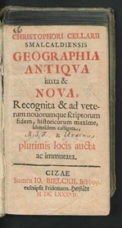 Christophori Cellarii Smalcaldiensis Geographia Antiqua iuxta & Nova : Recognita & ad veterum novorumque scriptorum fidem, historicorum maxime, idemtidem castigata, & plurimis locis aucta ac immutata