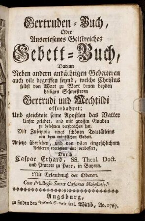 Gertruden-Buch, Oder Auserlesenes Geistreiches Gebett-Buch : Darinn Neben andern andächtigen Gebetteren auch vile begriffen seynd, welche Christus selbst von Wort zu Wort denen beyden heiligen Schwesteren Gertrudi und Mechtildi offenbahret; Und gleichwie seine Apostlen das Vatter Unser gelehrt, und mit grossen Gnaden zu belohnen versprochen hat ; Mit Zusetzung eines schönen Tractätleins von dem mündlichen Gebett