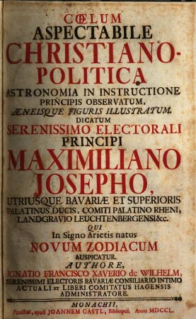 Cœlum Aspectabile Christiano-Politica Astronomia In Instructione Principis Observatum, Æneisque Figuris Illustratum : Dicatum Serenissimo Electorali Principi Maximiliano Josepho, Utriusque Bavariæ Et Superioris Palatinus Ducis, Comiti Palatino Rheni, Landgravio Leuchtenbergensi &c. Qui In Signo Arietis natus Novum Zodiacum Auspicatur