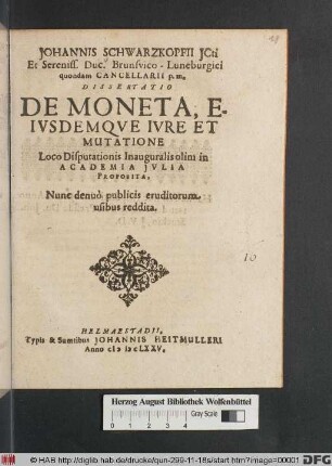 Johannis Schwarzkopfii ICti Et Sereniss. Duc. Brunsvico-Luneburgici quondam Cancellarii p.m. Dissertatio De Moneta, Eiusdemque Iure Et Mutatione : Loco Disputationis Inauguralis olim in Academia Iulia Proposita