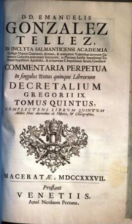 D. D. Emanuelis Gonzales Tellez, In Inclyta Salmanticensi Academia Collegii Majoris Conchensis Alumni ... Commentaria Perpetua In singulos Textus quinque Librorum Decretalium Gregorii IX. : additis notis uberioribus ab historia & chorographia, 5