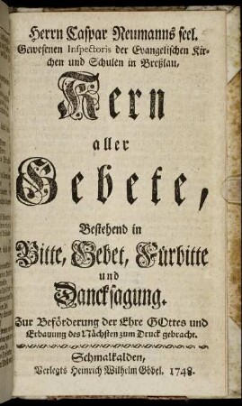 Herrn Caspar Neumanns seel. Gewesenen Inspectoris der Evangelischen Kirchen und Schulen in Breßlau, Kern aller Gebete : Bestehend in Bitte, Gebet, Fürbitte und Dancksagung.