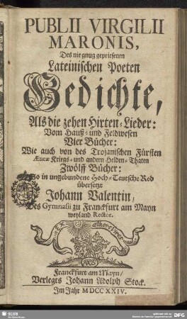 Publii Virgilii Maronis, Des nie gnug gepriesenen Lateinischen Poeten Gedichte : Als die zehen Hirten-Lieder: Vom Hauß- und Feldwesen Vier Bücher: Wie auch von des Trojanischen Fürsten Aeneae Kriegs- und andern Helden-Thaten Zwölff Bücher