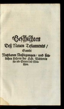 Geschichten Deß Neuen Testaments/ Sambt Nutzbaren Außlegungen/ und sittlichen Lehren der HH. Vätteren für alle Stände der Menschen.