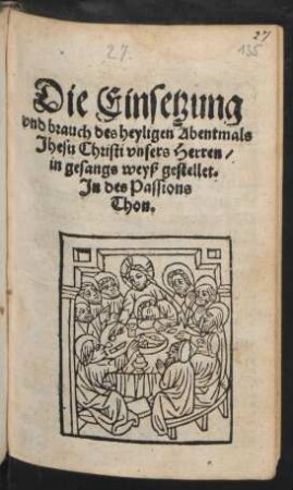 Die Einsetzung || vnd brauch des heyligen Abentmals || Jhesu Christi vnsers Herren/|| in gesangs weyß gestellet.|| Jn des Passions || Thon.||