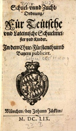 Schuel- und Zucht-Ordnung, Für Teütsche und Lateinische Schuelmeister und Kinder : In dem Chur-Fürstenthumb Bayern publicirt