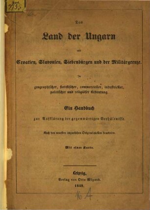 Das Land der Ungarn mit Croatien, Slavonien, Siebenbürgen und der Militärgrenze : in geographischer, statistischer, commercieller, industrieller, politischer und religiöser Bedeutung ; ein Handbuch zur Aufklärung der gegenwärtigen Verhältnisse ; nach den neuesten Originalquellen bearbeitet