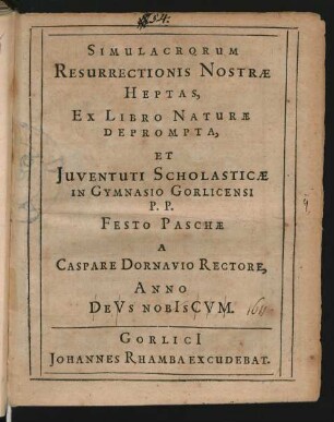 Simulacrorum Resurrectionis Nostrae Heptas : Ex Libro Naturae Deprompta, Et Iuventuti Scholasticae in Gymnasio Gorlicensi P. P. Festo Paschae