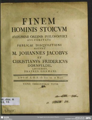 Finem Hominis Stoicum Amplissimi Ordinis Philosophici Auctoritate Publicae Disquisitioni Sistunt M. Johannes Jacobus Et Christianus Fridericus Dornfeldii, Lipsienses, Fratres Germani : Lipsiae. A. O. R. MDCCXX IX Mart.