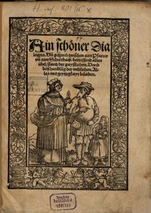 Ain schöner Dialogus. Vn[d] gesprech zwischen aim Pfarrer vn[d] aim Schulthaiß, betreffend allen übel-stand der gaystlichen. Vnnd böß handlu[n]g der weltlichen. Alles mit geytzigkayt beladen
