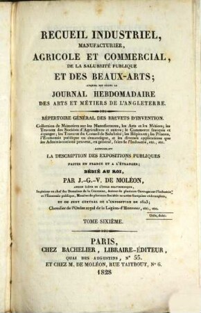 Recueil industriel, manufacturier, agricole et commercial, de la salubrité publique et des beaux-arts : auquel est réuni le Journal hebdomadaire des arts et métiers de l'Angleterre ; répertoire général des brevets d'invention. 6. 1828