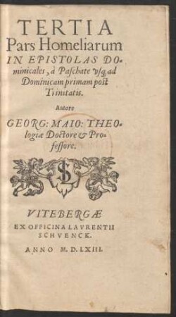 TERTIA || Pars Homeliarum || IN EPISTOLAS DO=||minicales, à Paschate vs[que] ad || Dominicam primam post || Trinitatis.|| Autore || GEORG: MAIO: THEO=||logiae Doctore et Pro=||fessore.||