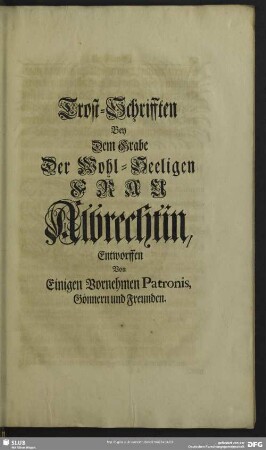 Trost-Schrifften Bey Dem Grabe Der Wohl-Seeligen Frau Albrechtin, Entworffen Von Einigen Vornehmen Patronis, Gönnern und Freunden