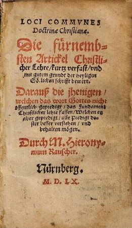 Loci Commvnes Doctrinæ Christianæ : Die Fürnembsten Artickel Christlicher Lehre, kurtz verfast, vnd mit gutem grundt der heyligen Götlichen schrifft bewert. Darauß die jhenigen, welchen das wort Gottes nicht offentlich gepredigt, das Fundament Christlicher lehre fassen, Welchen es aber gepredigt, alle Predigt dester besser verstehen, vnd behalten mögen
