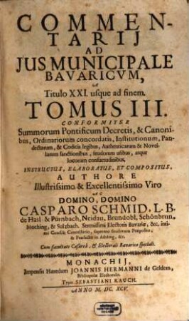 Commentarius Amplissimus In Ius Provinciale Bavaricum : Per Tres Tomos Divisus ; conformiter S. Pontificum decretis, & canonibus, ordinariorum concordatis, institutionum, pandectarum, ..., 3. Commentarii Ad Ius Municipale Bavaricum, A Titulo XXI usque ad finem