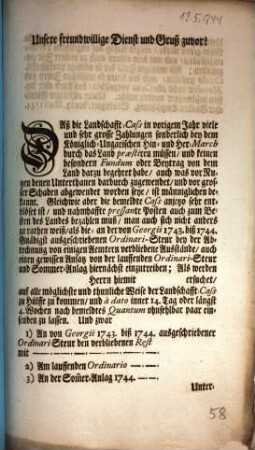 Unsere freundwillige Dienst und Gruß zuvor! Daß die Landschafft-Cass in vorigem Jahr viele und sehr grosse Zahlungen sonderlich bey dem Königlich-Ungarischen Hin- und Her-March durch das Land praestiren müssen, und keinen besondern Fundum oder Beytrag von dem Land darzu begehret habe ... : [Stuttgart, den 13. Maji 1744.]