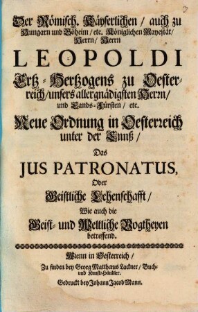 Der Römisch[en] Kayserlichen, auch zu Hungarn und Böheim etc. Königlichen Mayestät Herrn, Herrn Leopoldi Ertz-Hertzogens zu Oesterreich, unsers allergnädigsten Herrn und Lands-Fürsten etc. Neue Ordnung in Oesterreich unter der Ennß : das Ius Patronatus oder Geistliche Lehenschafft, wie auch die Geist- und Weltliche Vogtheyen betreffend
