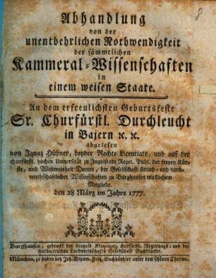 Abhandlung von der unentbehrlichen Nothwendigkeit der sämmtlichen Kammeral-Wissenschaften in einem weisen Staate : An dem erfreulichsten Geburtsfeste Sr. Churfürstl. Durchleucht in Bajern [et]c. [et]c.