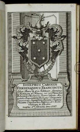 Iosephus Carolus Ferdinandus Franciscus, Liber Baro de et in Sickingen, Dominis in Sickingen et Nauses, nec non Dynstiae Bohemicae Eltschowiz, Sacrae Caesareae Majestatis Imperatoris Romano-Germanici Camerarius, Serenissimi Domini Electoris Palatini Consiliarius Intimus, et Archi-Satrapa in Bretten receptus 2da Februarij Anno 1757