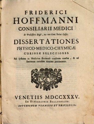 Friderici Hoffmanni Consiliarii Medici ... Dissertationes Physico-Medico-Chymicae Curiosae Selectiores : Ad systema in Medicina Rationali traditum exactae ...