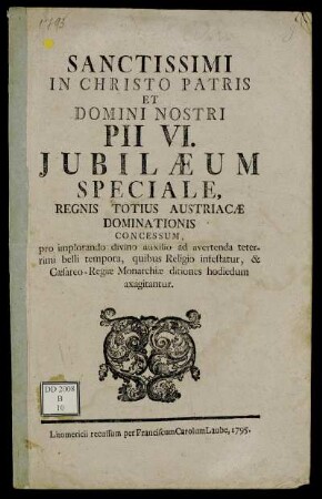Sanctissimi In Christo Patris Et Domini Nnostri Pii VI. Jubilæum Speciale, Regnis Totius Austriacæ Dominationis Concessum : pro implorando divino auxilio ad avertenda teterrimi belli tempora, quibus Religio infestatur, & Cæsareo-Regiæ Monarchiæ ditiones hodoedum axagitantur