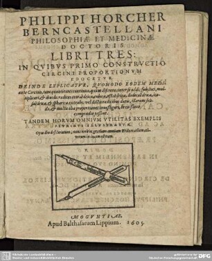 Philippi Horcher Berncastellani Philosophiae Et Medicinae Doctoris Libri Tres, In Quibus Primo Constructio Circini Proportionum Edocetur : Deinde Explicatur, Quomodo Eodem Mediante Circino, tam quantitates continuae ... radices tetraedricae, cubicae, octaedricae ... sphaericae extrahi ... brevißimo compendio poßint ...