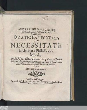 Andreæ-Henrici Bucholtz ... Oratio Panegyrica De Necessitate & Utilitate Philosophiæ Moralis. : Pridie Non: Mart. Anno 1643. Cum ad Philosophiæ Moralis, ac Pöesios professionem publicam, in Incluta Academia Holsatô-Schaumburgica sibi demandatam, accederet, Habita; Et nunc primùm edita