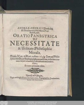 Andreæ-Henrici Bucholtz ... Oratio Panegyrica De Necessitate & Utilitate Philosophiæ Moralis. : Pridie Non: Mart. Anno 1643. Cum ad Philosophiæ Moralis, ac Pöesios professionem publicam, in Incluta Academia Holsatô-Schaumburgica sibi demandatam, accederet, Habita; Et nunc primùm edita