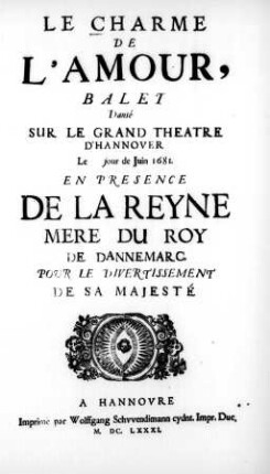 Le Charme De L'Amour : Balet Danse ́Sur Le Grand Theatre DH̀annover Le [...] jour de Juin 1681 ; En Presence De La Reyne Mere Du Roy de Dannemarc ..