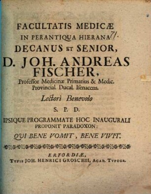 Faculatatis medicae in perantiqua hierana decanus et senior, D. Joh. Andreas Fischer ... lectori benevolo S. P. D. ipsique programmate hoc inaugurali proponit paradoxon: Qui bene vomit, bene vivit