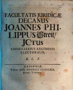Facultatis Juridicæ Decanus Joannes Philippus Streit, JCtus Consiliarius Regiminis Electoralis, B.L.S.