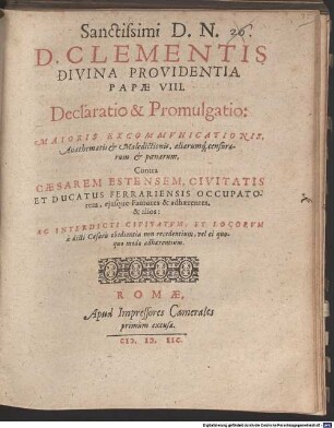 Sanctissimi D. N. D. Clementis divina providentia Papae VIII. Declaratio & promulgatio maioris excommunicationis, anathematis et maledictionis, aliarumque censurarum et poenarum contra Caesarem Estensem ...