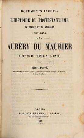 Documénts médits sur l'histoire du Protestantisme en France et en Hollande 1566 - 1635 : Aubéry du Maurier, Ministre de France à là Haye