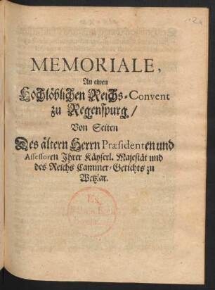 Memoriale, An einen Hochlöblichen Reichs-Convent zu Regenspurg./ Von Seiten Des ältern Herrn Præsidenten und Assessoren Ihrer Käyserl. Majestät und des Reichs Cammer-Gerichts zu Wetzlar
