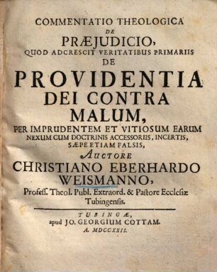Commentatio theologica de praeiudicio : quod adcrescit veritatibus primariis de Providentia Dei contra Malum, per imprudentem ... earum nexum cum doctrinis accessoriis ...
