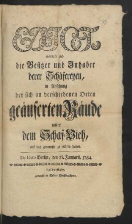 Edict, wonach sich die Besitzer und Inhaber derer Schäfereyen, in Ansehung der sich an verschiedenen Orten geäuserten Räude unter dem Schaf-Vieh, auf das genaueste zu achten haben : De Dato Berlin, den 25. Januarii, 1764